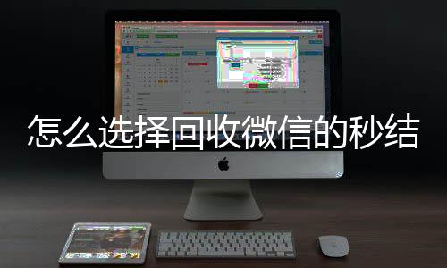 怎么选择回收微信的vx回收秒结秒结平台（回收vx秒结联系方式）