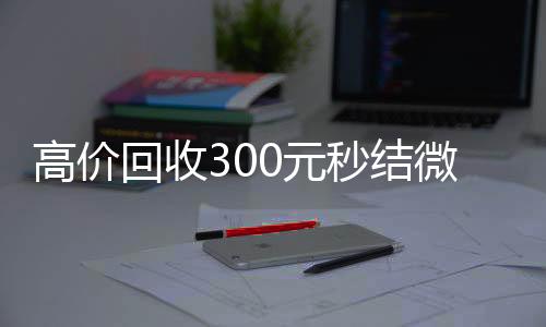 高价回收300元秒个人回收vx秒结结微信（微信回收高价秒结等三天）